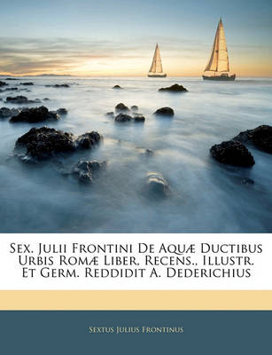 Book cover for Sex. Julii Frontini de Aquae Ductibus Urbis Romae Liber, Recens., Illustr. Et Germ. Reddidit A. Dederichius