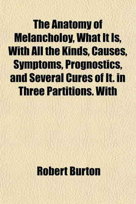 Book cover for The Anatomy of Melancholoy, What It Is, with All the Kinds, Causes, Symptoms, Prognostics, and Several Cures of It. in Three Partitions. with