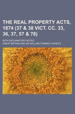 Cover of The Real Property Acts, 1874 (37 & 38 Vict. CC. 33, 36, 37, 57 & 78); With Explanatory Notes