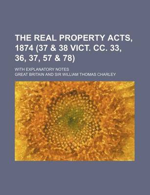 Book cover for The Real Property Acts, 1874 (37 & 38 Vict. CC. 33, 36, 37, 57 & 78); With Explanatory Notes