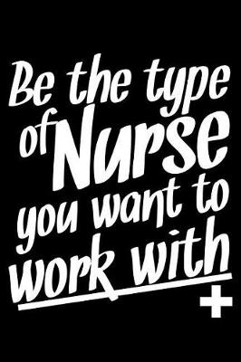 Book cover for Be the Type of Nurse You Want to Work with +