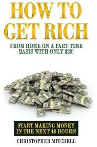 Cover of How To Get Rich From Home On A Part Time Basis With Only $20!