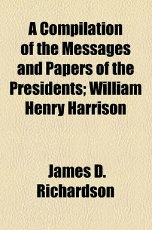 Cover of A Compilation of the Messages and Papers of the Presidents; William Henry Harrison
