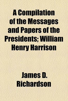 Book cover for A Compilation of the Messages and Papers of the Presidents; William Henry Harrison