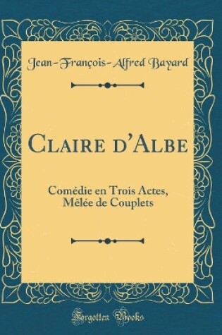 Cover of Claire d'Albe: Comédie en Trois Actes, Mêlée de Couplets (Classic Reprint)