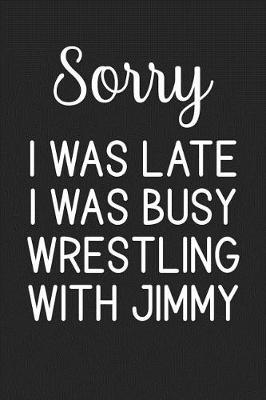 Book cover for Sorry I Was Late I Was Busy Wrestling With Jimmy