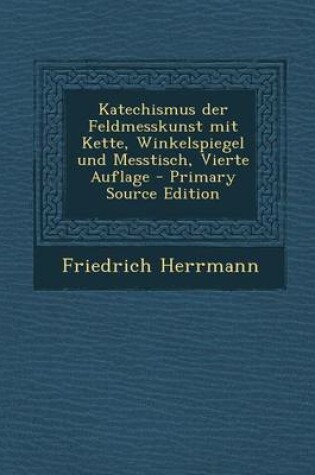 Cover of Katechismus Der Feldmesskunst Mit Kette, Winkelspiegel Und Messtisch, Vierte Auflage