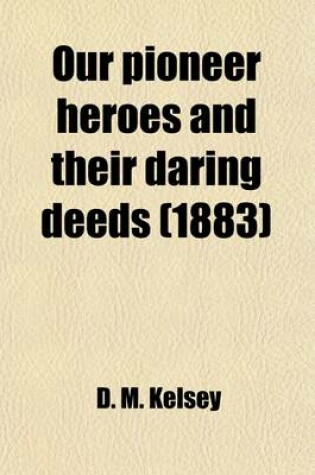 Cover of Our Pioneer Heroes and Their Daring Deeds; The Lives and Famous Exploits of Hero Explorers, Renowned Frontier Fighters, and Celebrated Early Settlers of America, from the Earliest Times to the Present