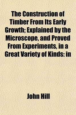 Book cover for The Construction of Timber from Its Early Growth; Explained by the Microscope, and Proved from Experiments, in a Great Variety of Kinds