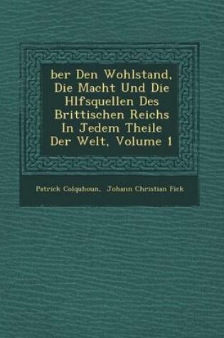 Cover of Ber Den Wohlstand, Die Macht Und Die H Lfsquellen Des Brittischen Reichs in Jedem Theile Der Welt, Volume 1