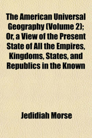 Cover of The American Universal Geography (Volume 2); Or, a View of the Present State of All the Empires, Kingdoms, States, and Republics in the Known