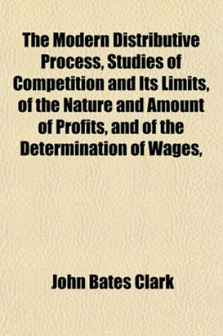 Cover of The Modern Distributive Process, Studies of Competition and Its Limits, of the Nature and Amount of Profits, and of the Determination of Wages,