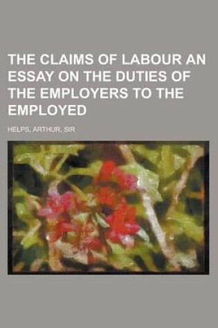 Cover of The Claims of Labour an Essay on the Duties of the Employers to the Employed