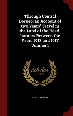 Book cover for Through Central Borneo; An Account of Two Years' Travel in the Land of the Head-Hunters Between the Years 1913 and 1917 Volume 1