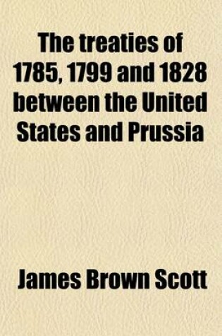 Cover of The Treaties of 1785, 1799, and 1828 Between the United States and Prussia, as Interpreted in Opinions of Attorneys General, Decisions of Courts, and