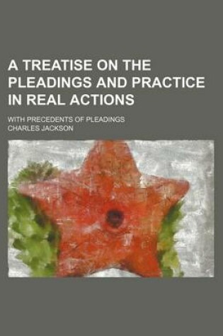 Cover of A Treatise on the Pleadings and Practice in Real Actions; With Precedents of Pleadings