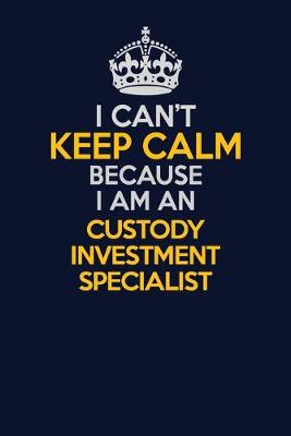 Cover of I Can't Keep Calm Because I Am An Custody Investment Specialist