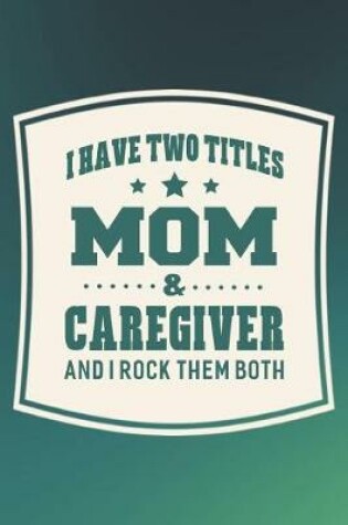 Cover of I Have Two Titles Mom & Caregiver And I Rock Them Both