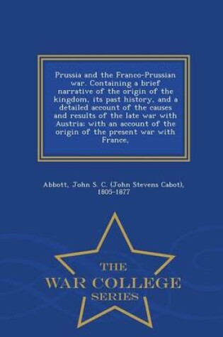 Cover of Prussia and the Franco-Prussian War. Containing a Brief Narrative of the Origin of the Kingdom, Its Past History, and a Detailed Account of the Causes and Results of the Late War with Austria; With an Account of the Origin of the Present War with France, -