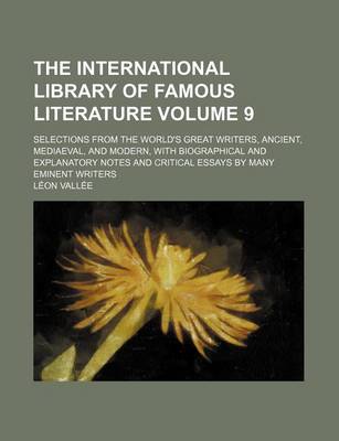 Book cover for The International Library of Famous Literature Volume 9; Selections from the World's Great Writers, Ancient, Mediaeval, and Modern, with Biographical and Explanatory Notes and Critical Essays by Many Eminent Writers