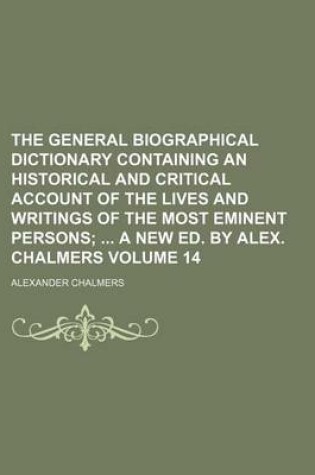 Cover of The General Biographical Dictionary Containing an Historical and Critical Account of the Lives and Writings of the Most Eminent Persons Volume 14; A New Ed. by Alex. Chalmers