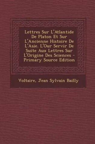 Cover of Lettres Sur L'Atlantide de Platon Et Sur L'Ancienne Histoire de L'Asie. L'Our Servir de Suite Aux Lettres Sur L'Origine Des Sciences - Primary Source