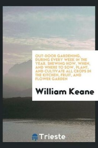 Cover of Out-Door Gardening, During Every Week in the Year. Shewing How, When, and Where to Sow, Plant, and Cultivate All Crops in the Kitchen, Fruit, and Flower Garden