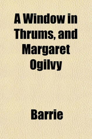 Cover of A Window in Thrums, and Margaret Ogilvy