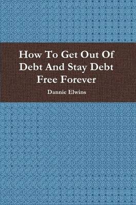 Book cover for How To Get Out Of Debt And Stay Debt Free Forever