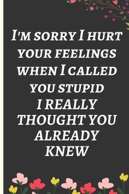 Book cover for I'm Sorry I Hurt Your Feelings When I Called You Stupid. I Really Thought You Already Knew