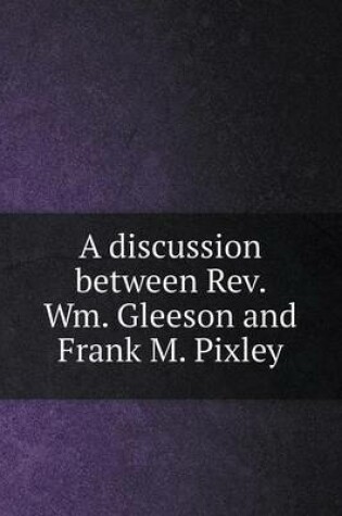 Cover of A discussion between Rev. Wm. Gleeson and Frank M. Pixley