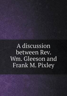 Book cover for A discussion between Rev. Wm. Gleeson and Frank M. Pixley