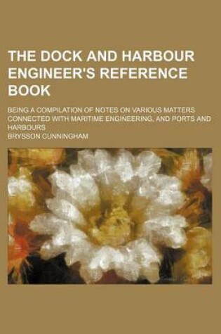 Cover of The Dock and Harbour Engineer's Reference Book; Being a Compilation of Notes on Various Matters Connected with Maritime Engineering, and Ports and Harbours