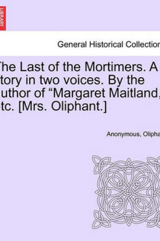 Cover of The Last of the Mortimers. a Story in Two Voices. by the Author of Margaret Maitland, Etc. [Mrs. Oliphant.]