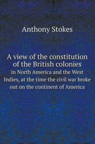 Cover of A view of the constitution of the British colonies in North America and the West Indies, at the time the civil war broke out on the continent of America