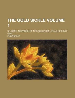 Book cover for The Gold Sickle Volume 1; Or, Hena, the Virgin of the Isle of Sen, a Tale of Druid Gaul