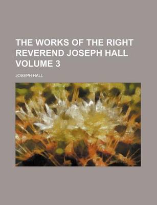 Book cover for The Works of the Right Reverend Joseph Hall Volume 3