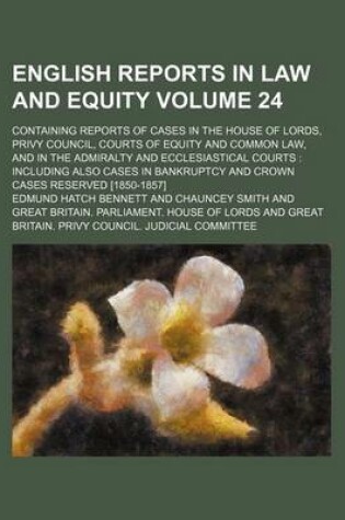 Cover of English Reports in Law and Equity Volume 24; Containing Reports of Cases in the House of Lords, Privy Council, Courts of Equity and Common Law, and in the Admiralty and Ecclesiastical Courts Including Also Cases in Bankruptcy and Crown Cases Reserved [18