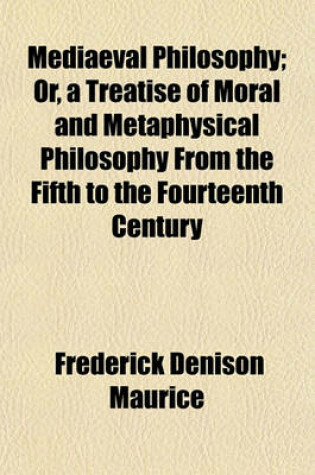 Cover of Mediaeval Philosophy; Or, a Treatise of Moral and Metaphysical Philosophy from the Fifth to the Fourteenth Century