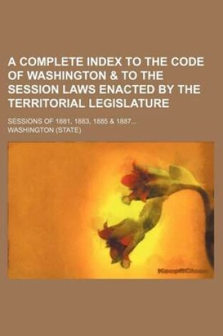 Cover of A Complete Index to the Code of Washington & to the Session Laws Enacted by the Territorial Legislature; Sessions of 1881, 1883, 1885 & 1887...