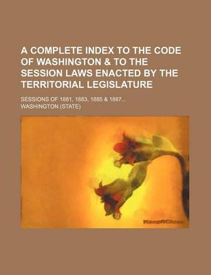 Book cover for A Complete Index to the Code of Washington & to the Session Laws Enacted by the Territorial Legislature; Sessions of 1881, 1883, 1885 & 1887...