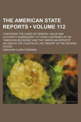 Cover of The American State Reports (Volume 112); Containing the Cases of General Value and Authority Subsequent to Those Contained in the American Decisions and the American Reports Decided in the Courts of Last Resort of the Several States