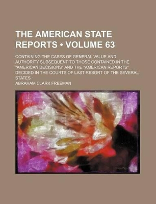 Book cover for The American State Reports (Volume 63); Containing the Cases of General Value and Authority Subsequent to Those Contained in the "American Decisions" and the "American Reports" Decided in the Courts of Last Resort of the Several States