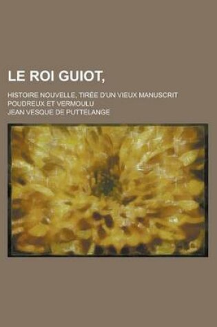 Cover of Le Roi Guiot; Histoire Nouvelle, Tiree D'Un Vieux Manuscrit Poudreux Et Vermoulu