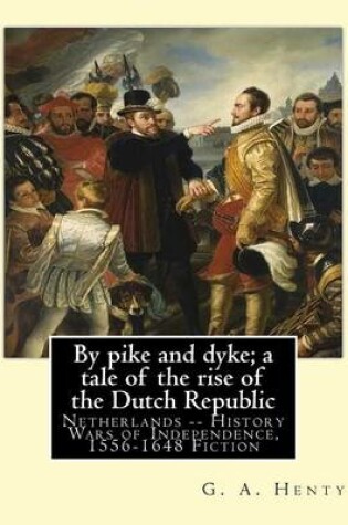 Cover of By pike and dyke; a tale of the rise of the Dutch Republic, By G. A. Henty