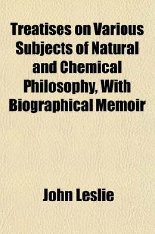 Cover of Treatises on Various Subjects of Natural and Chemical Philosophy, with Biographical Memoir