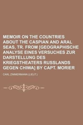 Cover of Memoir on the Countries about the Caspian and Aral Seas, Tr. from [Geographische Analyse Eines Versuches Zur Darstellung Des Kriegstheaters Russlands Gegen Chiwa] by Capt. Morier