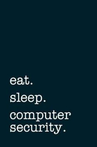 Cover of Eat. Sleep. Computer Security. - Lined Notebook