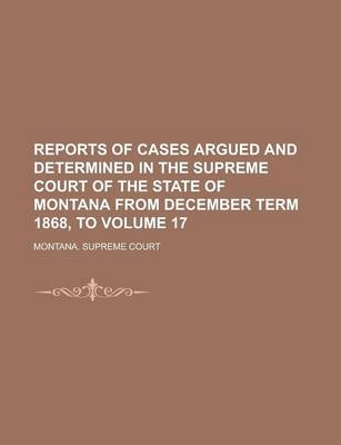 Book cover for Reports of Cases Argued and Determined in the Supreme Court of the State of Montana from December Term 1868, to Volume 17