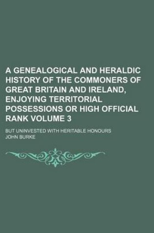 Cover of A Genealogical and Heraldic History of the Commoners of Great Britain and Ireland, Enjoying Territorial Possessions or High Official Rank Volume 3; But Uninvested with Heritable Honours